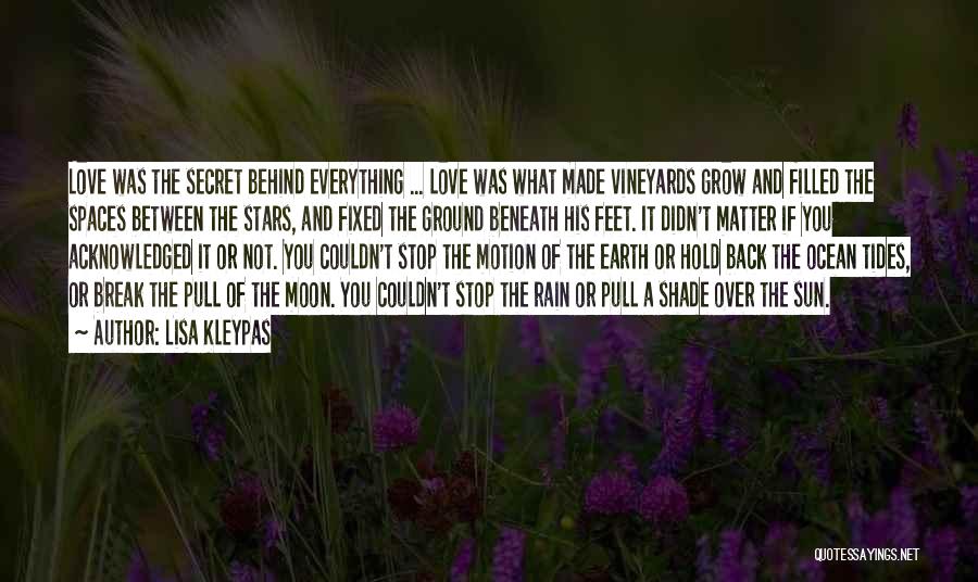 Lisa Kleypas Quotes: Love Was The Secret Behind Everything ... Love Was What Made Vineyards Grow And Filled The Spaces Between The Stars,