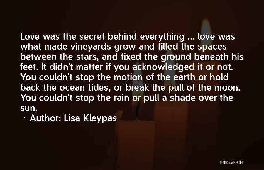 Lisa Kleypas Quotes: Love Was The Secret Behind Everything ... Love Was What Made Vineyards Grow And Filled The Spaces Between The Stars,