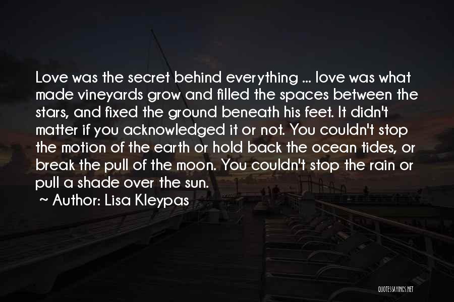 Lisa Kleypas Quotes: Love Was The Secret Behind Everything ... Love Was What Made Vineyards Grow And Filled The Spaces Between The Stars,