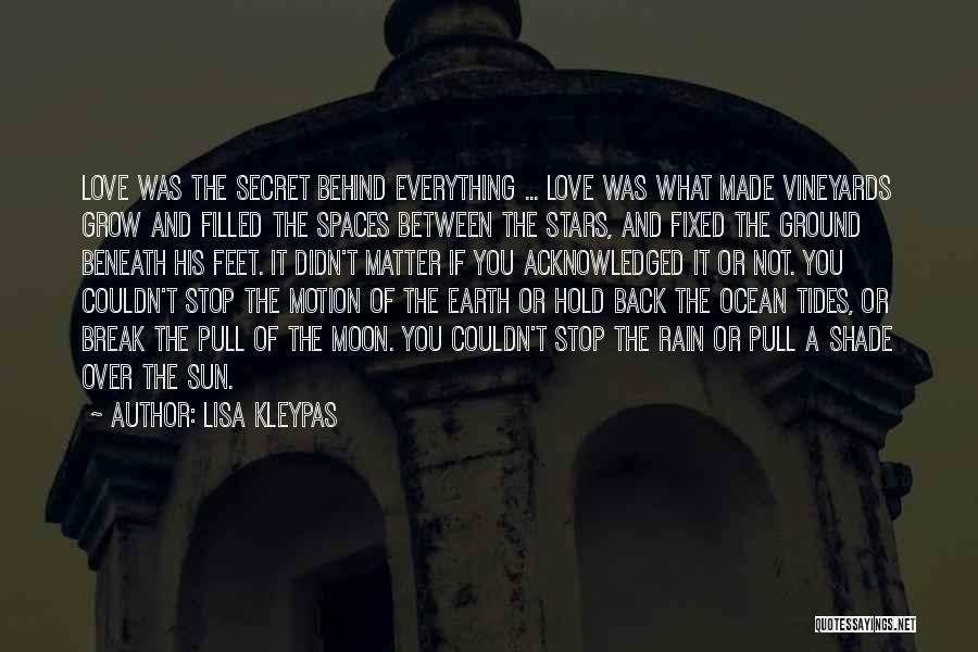 Lisa Kleypas Quotes: Love Was The Secret Behind Everything ... Love Was What Made Vineyards Grow And Filled The Spaces Between The Stars,