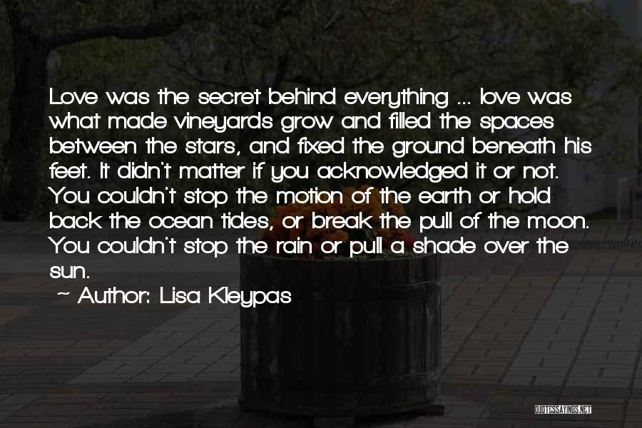 Lisa Kleypas Quotes: Love Was The Secret Behind Everything ... Love Was What Made Vineyards Grow And Filled The Spaces Between The Stars,