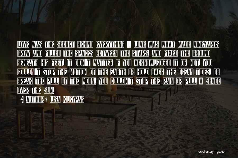 Lisa Kleypas Quotes: Love Was The Secret Behind Everything ... Love Was What Made Vineyards Grow And Filled The Spaces Between The Stars,