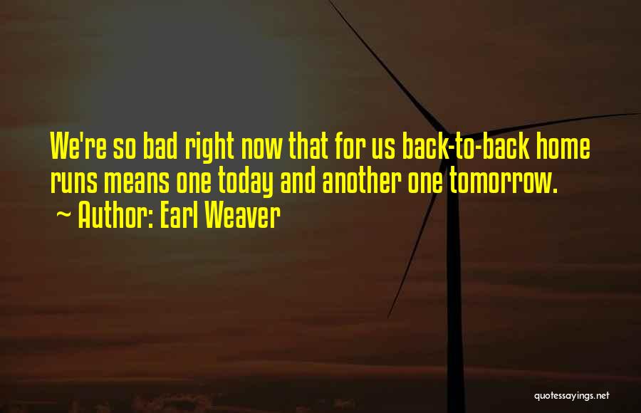 Earl Weaver Quotes: We're So Bad Right Now That For Us Back-to-back Home Runs Means One Today And Another One Tomorrow.