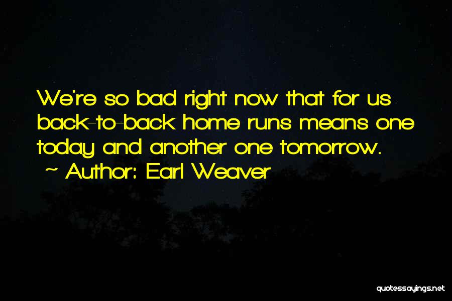 Earl Weaver Quotes: We're So Bad Right Now That For Us Back-to-back Home Runs Means One Today And Another One Tomorrow.