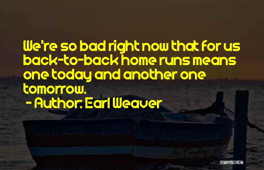 Earl Weaver Quotes: We're So Bad Right Now That For Us Back-to-back Home Runs Means One Today And Another One Tomorrow.