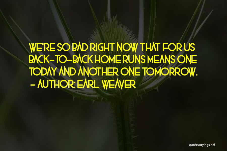 Earl Weaver Quotes: We're So Bad Right Now That For Us Back-to-back Home Runs Means One Today And Another One Tomorrow.