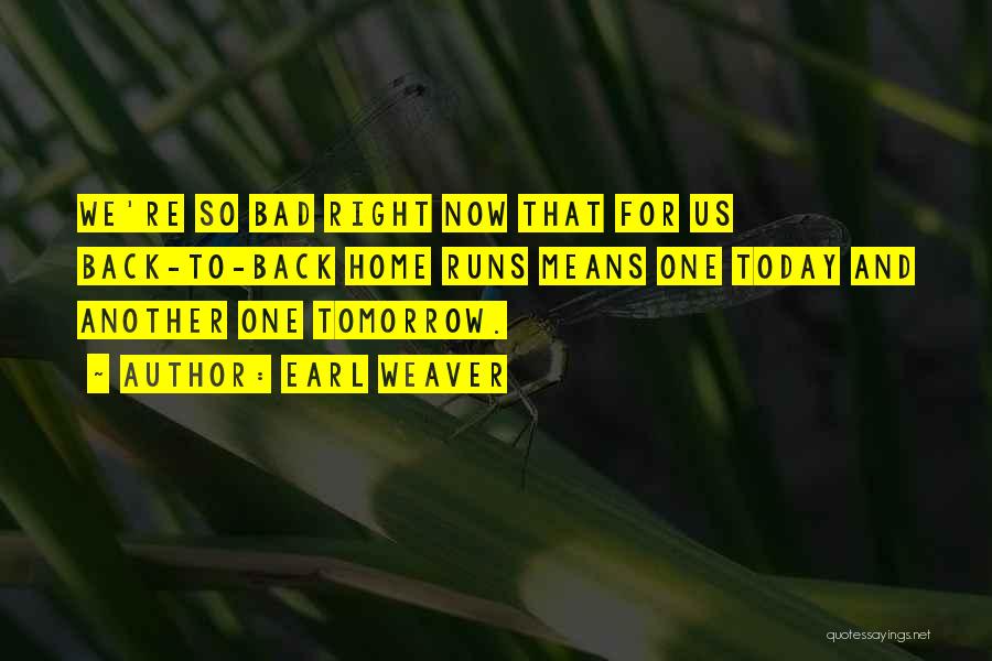 Earl Weaver Quotes: We're So Bad Right Now That For Us Back-to-back Home Runs Means One Today And Another One Tomorrow.