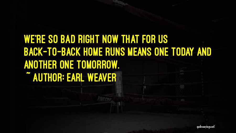 Earl Weaver Quotes: We're So Bad Right Now That For Us Back-to-back Home Runs Means One Today And Another One Tomorrow.