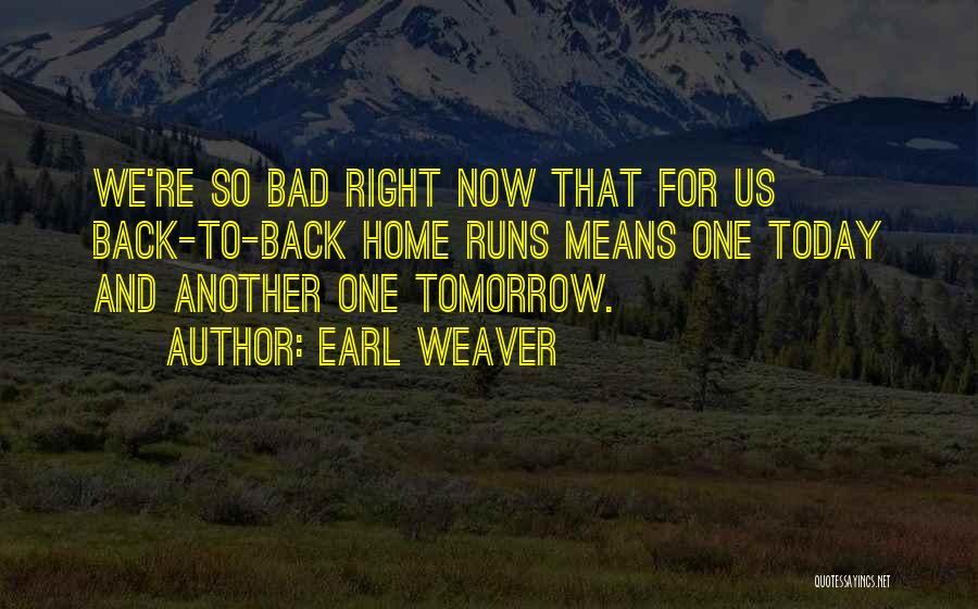 Earl Weaver Quotes: We're So Bad Right Now That For Us Back-to-back Home Runs Means One Today And Another One Tomorrow.