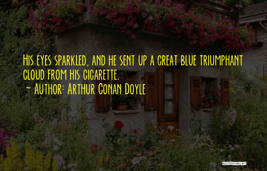 Arthur Conan Doyle Quotes: His Eyes Sparkled, And He Sent Up A Great Blue Triumphant Cloud From His Cigarette.