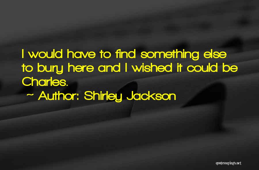 Shirley Jackson Quotes: I Would Have To Find Something Else To Bury Here And I Wished It Could Be Charles.