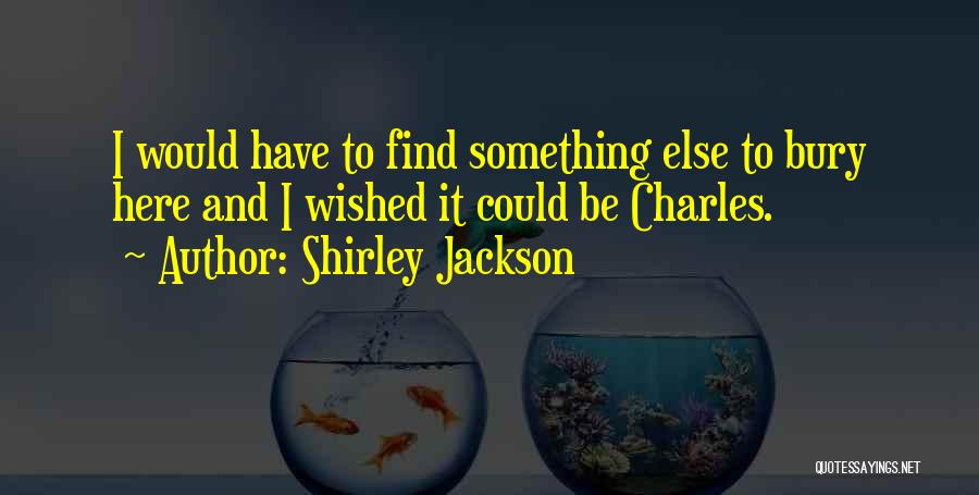 Shirley Jackson Quotes: I Would Have To Find Something Else To Bury Here And I Wished It Could Be Charles.