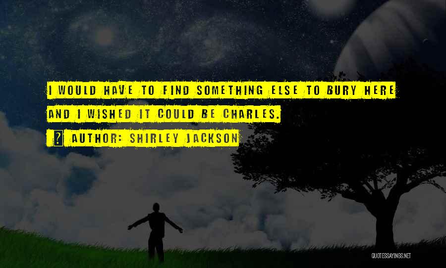 Shirley Jackson Quotes: I Would Have To Find Something Else To Bury Here And I Wished It Could Be Charles.