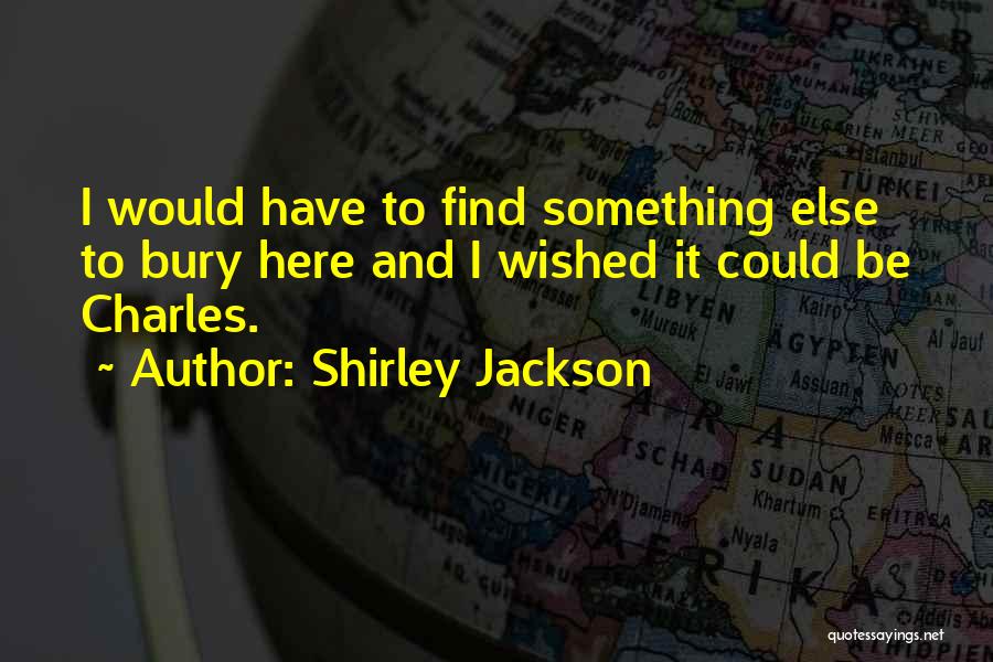 Shirley Jackson Quotes: I Would Have To Find Something Else To Bury Here And I Wished It Could Be Charles.