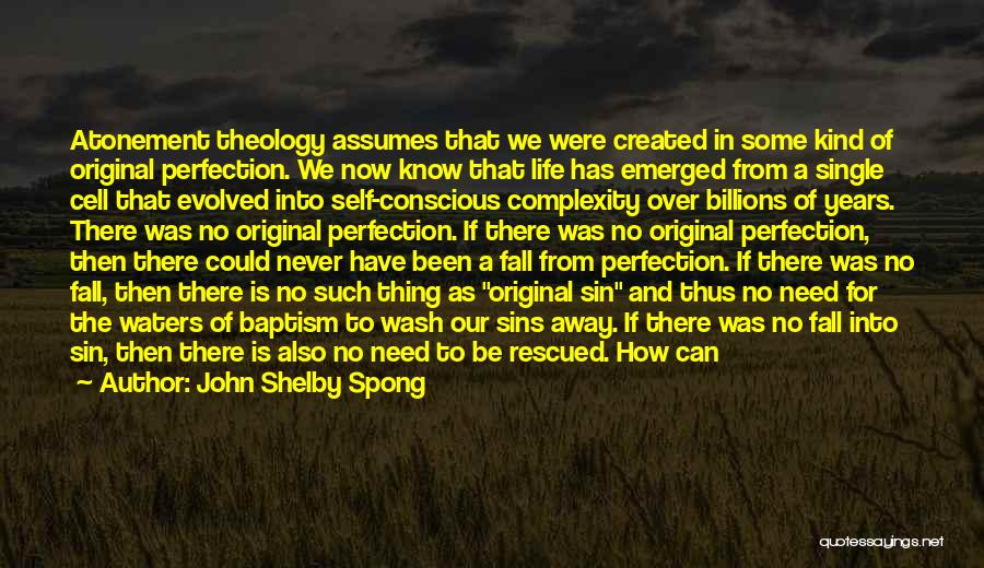 John Shelby Spong Quotes: Atonement Theology Assumes That We Were Created In Some Kind Of Original Perfection. We Now Know That Life Has Emerged