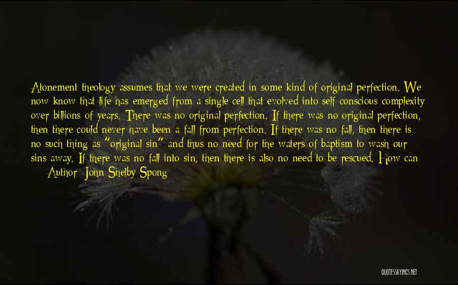 John Shelby Spong Quotes: Atonement Theology Assumes That We Were Created In Some Kind Of Original Perfection. We Now Know That Life Has Emerged