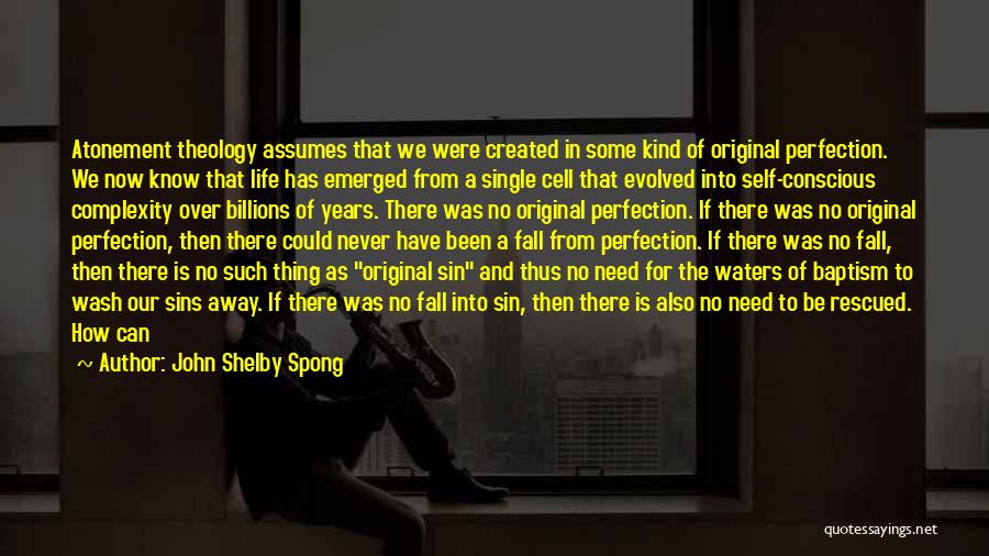 John Shelby Spong Quotes: Atonement Theology Assumes That We Were Created In Some Kind Of Original Perfection. We Now Know That Life Has Emerged