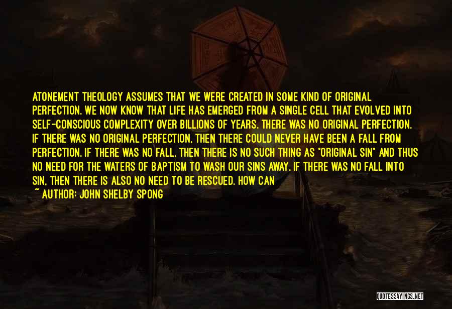 John Shelby Spong Quotes: Atonement Theology Assumes That We Were Created In Some Kind Of Original Perfection. We Now Know That Life Has Emerged