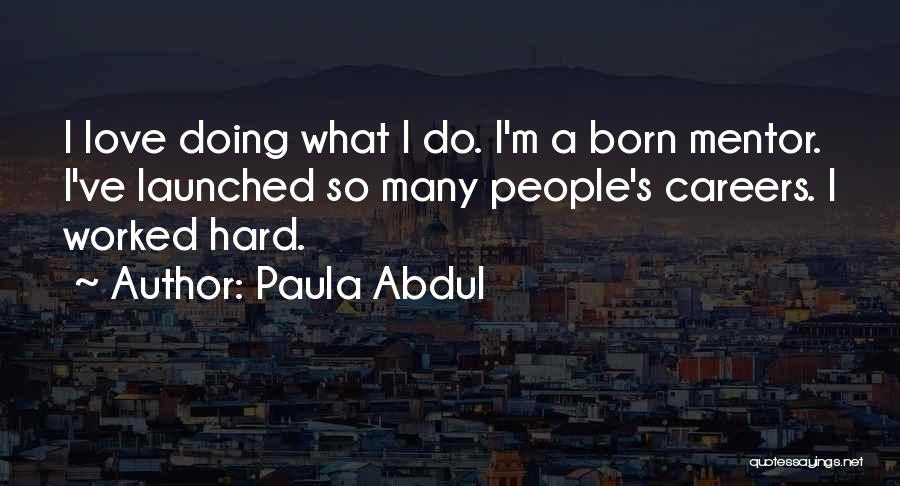 Paula Abdul Quotes: I Love Doing What I Do. I'm A Born Mentor. I've Launched So Many People's Careers. I Worked Hard.