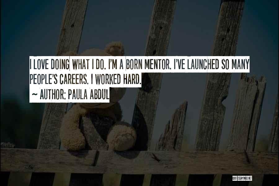 Paula Abdul Quotes: I Love Doing What I Do. I'm A Born Mentor. I've Launched So Many People's Careers. I Worked Hard.