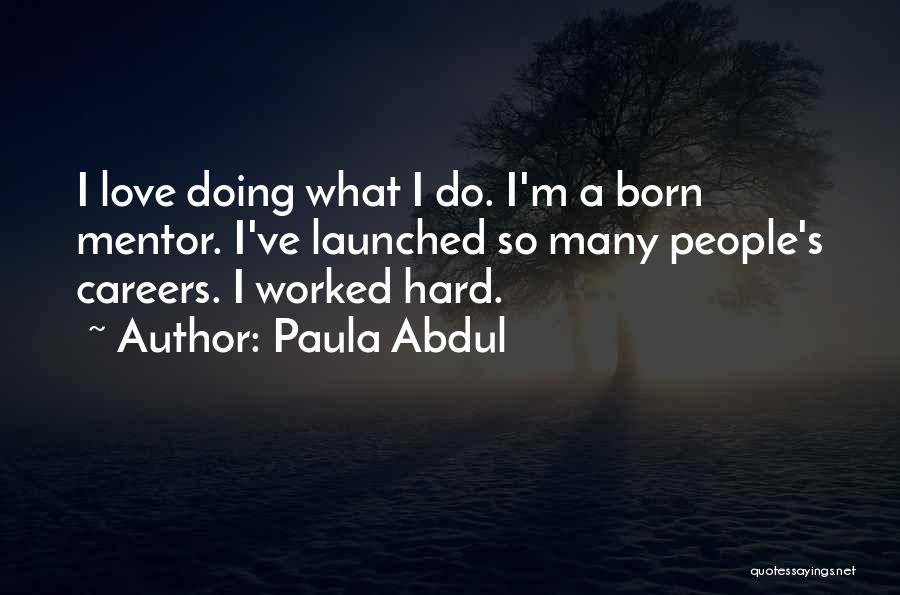 Paula Abdul Quotes: I Love Doing What I Do. I'm A Born Mentor. I've Launched So Many People's Careers. I Worked Hard.