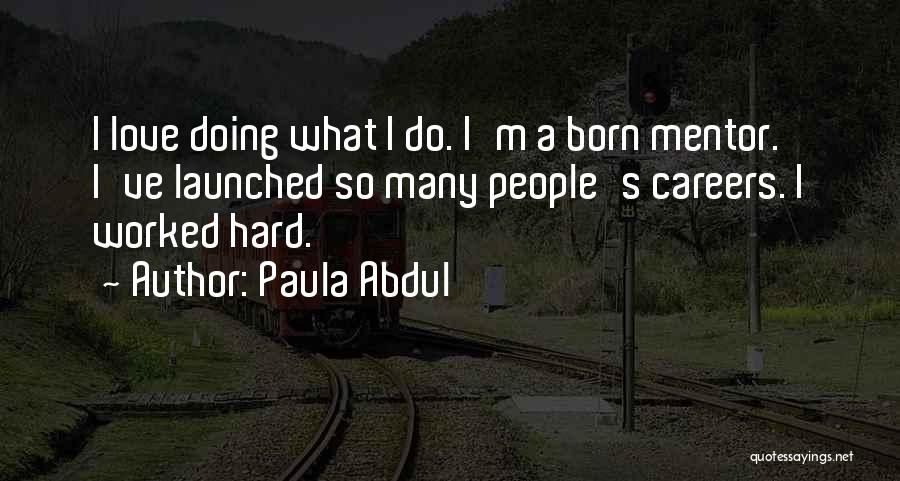 Paula Abdul Quotes: I Love Doing What I Do. I'm A Born Mentor. I've Launched So Many People's Careers. I Worked Hard.