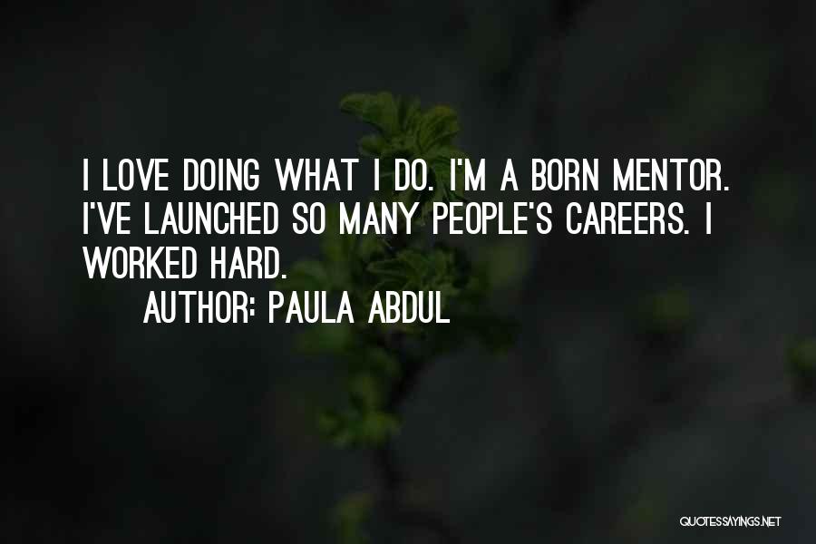 Paula Abdul Quotes: I Love Doing What I Do. I'm A Born Mentor. I've Launched So Many People's Careers. I Worked Hard.