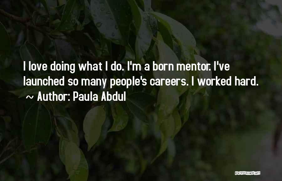 Paula Abdul Quotes: I Love Doing What I Do. I'm A Born Mentor. I've Launched So Many People's Careers. I Worked Hard.