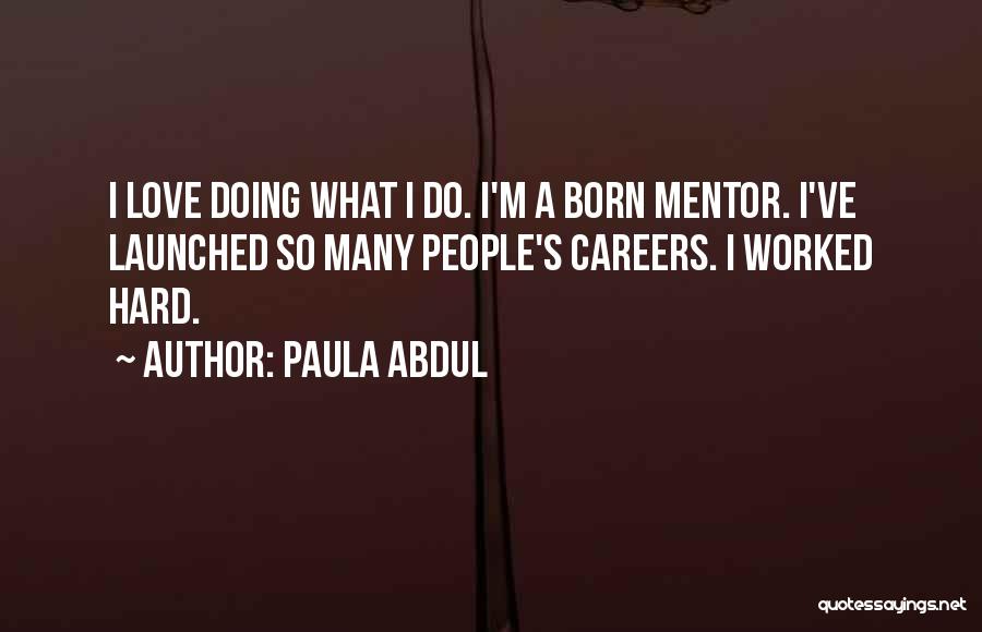 Paula Abdul Quotes: I Love Doing What I Do. I'm A Born Mentor. I've Launched So Many People's Careers. I Worked Hard.