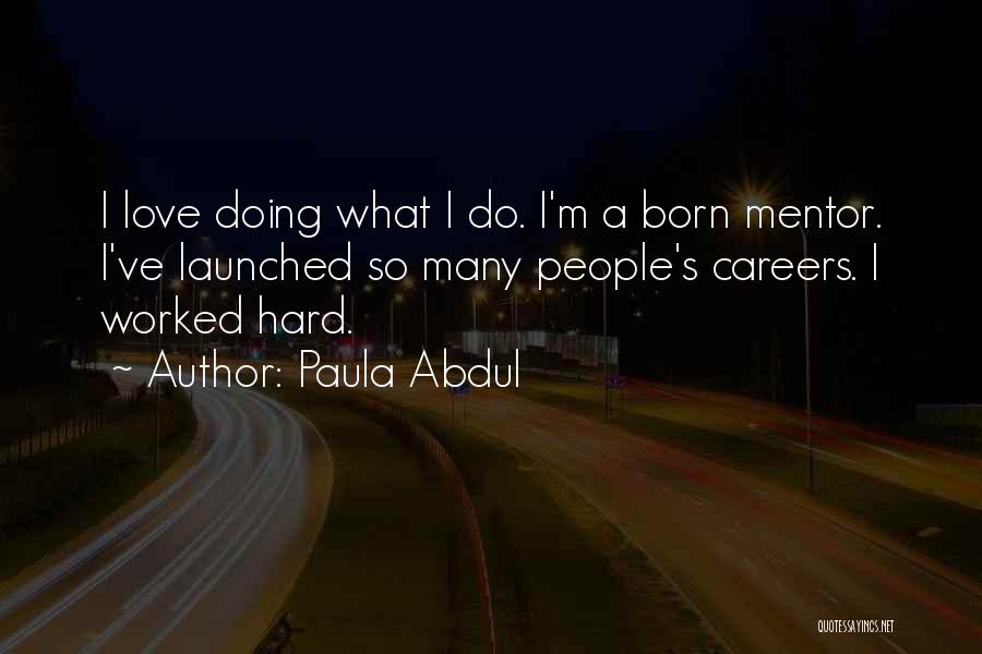 Paula Abdul Quotes: I Love Doing What I Do. I'm A Born Mentor. I've Launched So Many People's Careers. I Worked Hard.