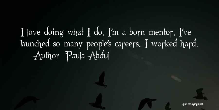Paula Abdul Quotes: I Love Doing What I Do. I'm A Born Mentor. I've Launched So Many People's Careers. I Worked Hard.