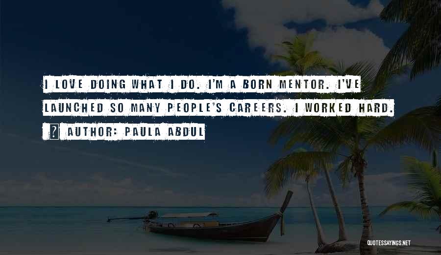 Paula Abdul Quotes: I Love Doing What I Do. I'm A Born Mentor. I've Launched So Many People's Careers. I Worked Hard.