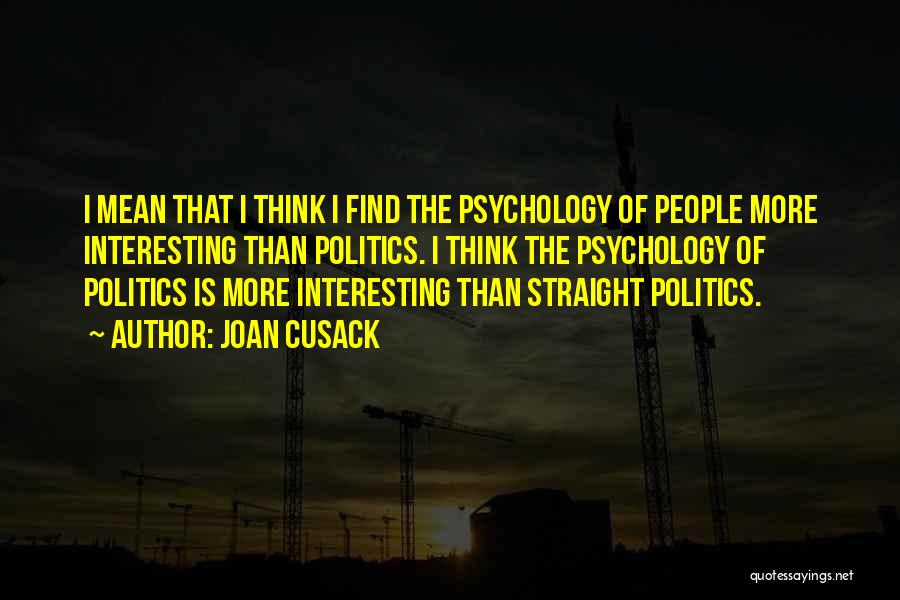 Joan Cusack Quotes: I Mean That I Think I Find The Psychology Of People More Interesting Than Politics. I Think The Psychology Of