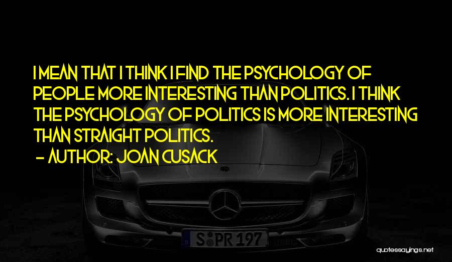 Joan Cusack Quotes: I Mean That I Think I Find The Psychology Of People More Interesting Than Politics. I Think The Psychology Of