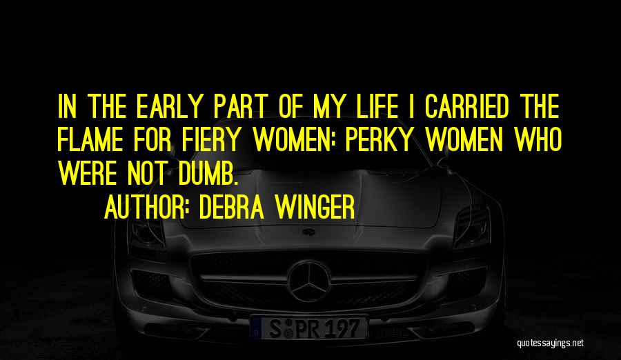 Debra Winger Quotes: In The Early Part Of My Life I Carried The Flame For Fiery Women: Perky Women Who Were Not Dumb.