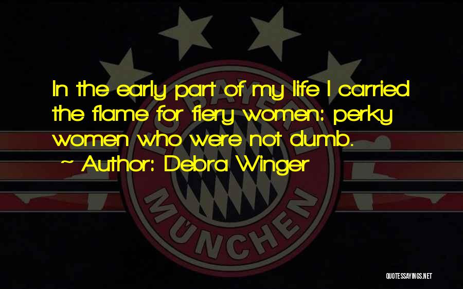 Debra Winger Quotes: In The Early Part Of My Life I Carried The Flame For Fiery Women: Perky Women Who Were Not Dumb.