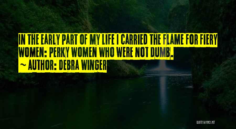 Debra Winger Quotes: In The Early Part Of My Life I Carried The Flame For Fiery Women: Perky Women Who Were Not Dumb.