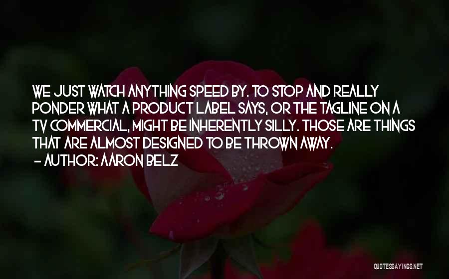 Aaron Belz Quotes: We Just Watch Anything Speed By. To Stop And Really Ponder What A Product Label Says, Or The Tagline On