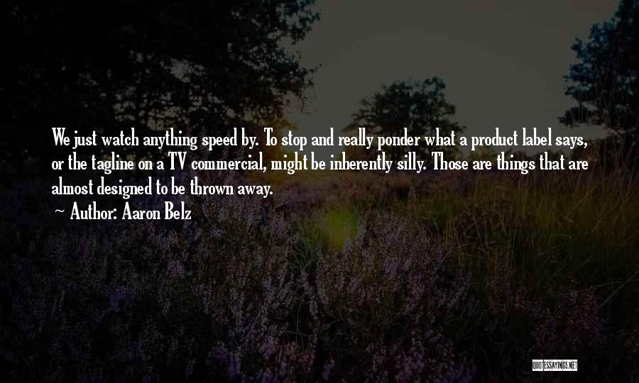 Aaron Belz Quotes: We Just Watch Anything Speed By. To Stop And Really Ponder What A Product Label Says, Or The Tagline On