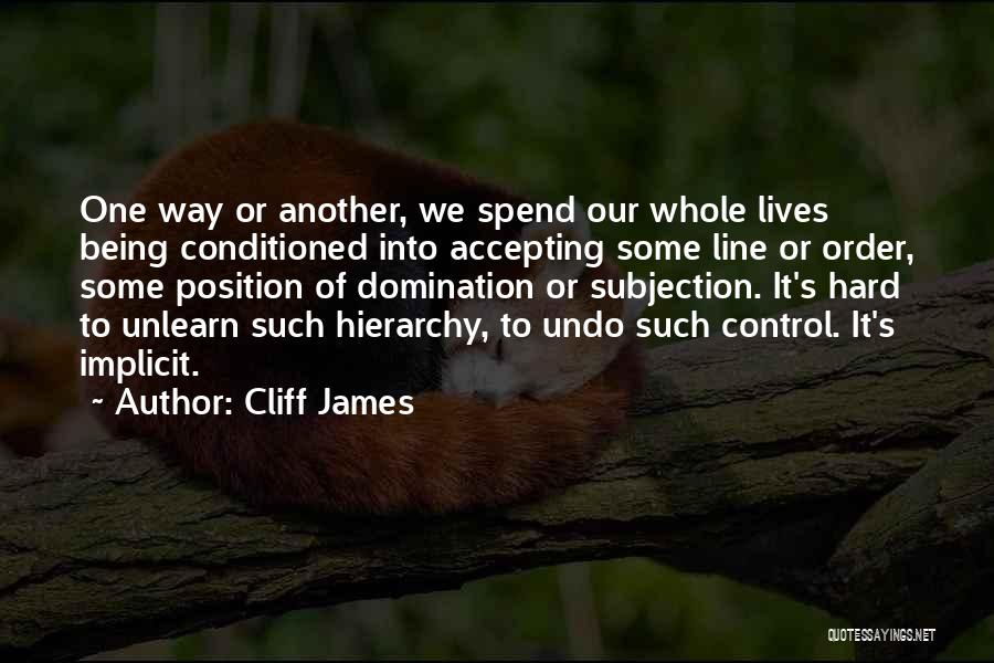 Cliff James Quotes: One Way Or Another, We Spend Our Whole Lives Being Conditioned Into Accepting Some Line Or Order, Some Position Of