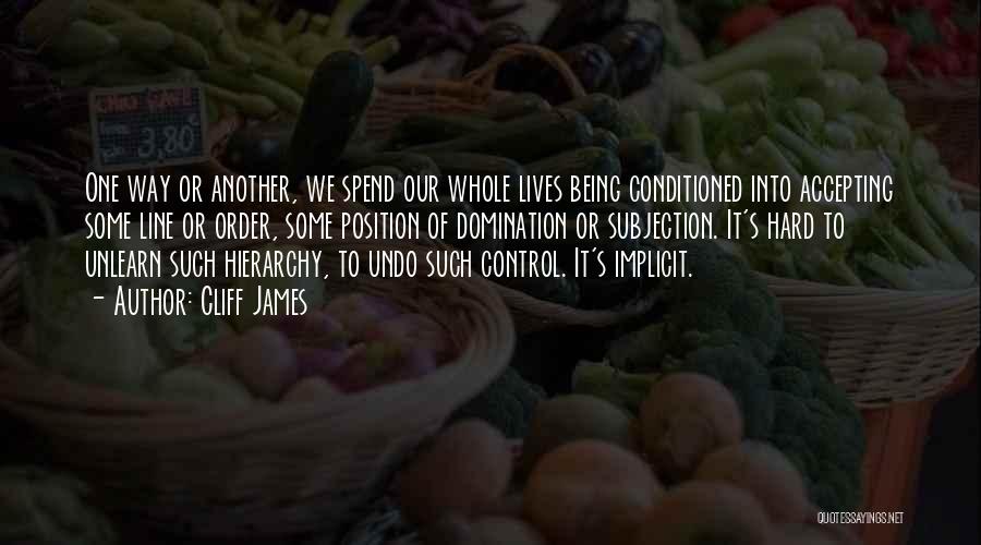 Cliff James Quotes: One Way Or Another, We Spend Our Whole Lives Being Conditioned Into Accepting Some Line Or Order, Some Position Of