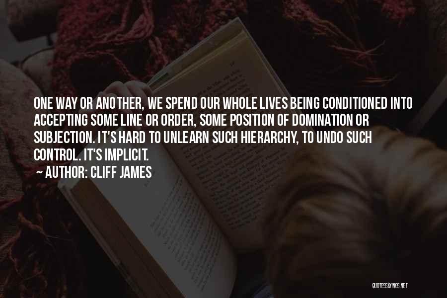 Cliff James Quotes: One Way Or Another, We Spend Our Whole Lives Being Conditioned Into Accepting Some Line Or Order, Some Position Of