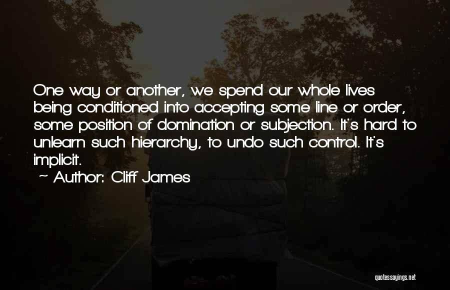 Cliff James Quotes: One Way Or Another, We Spend Our Whole Lives Being Conditioned Into Accepting Some Line Or Order, Some Position Of