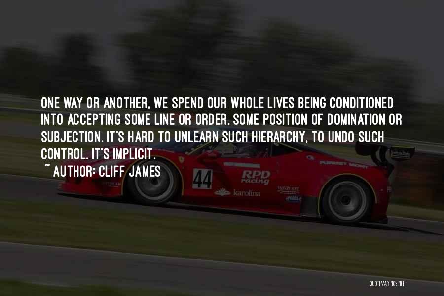 Cliff James Quotes: One Way Or Another, We Spend Our Whole Lives Being Conditioned Into Accepting Some Line Or Order, Some Position Of