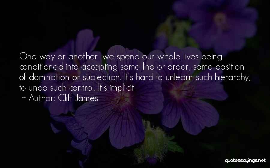Cliff James Quotes: One Way Or Another, We Spend Our Whole Lives Being Conditioned Into Accepting Some Line Or Order, Some Position Of