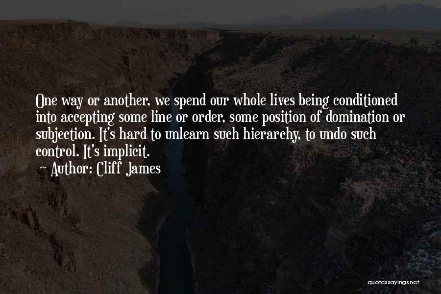 Cliff James Quotes: One Way Or Another, We Spend Our Whole Lives Being Conditioned Into Accepting Some Line Or Order, Some Position Of