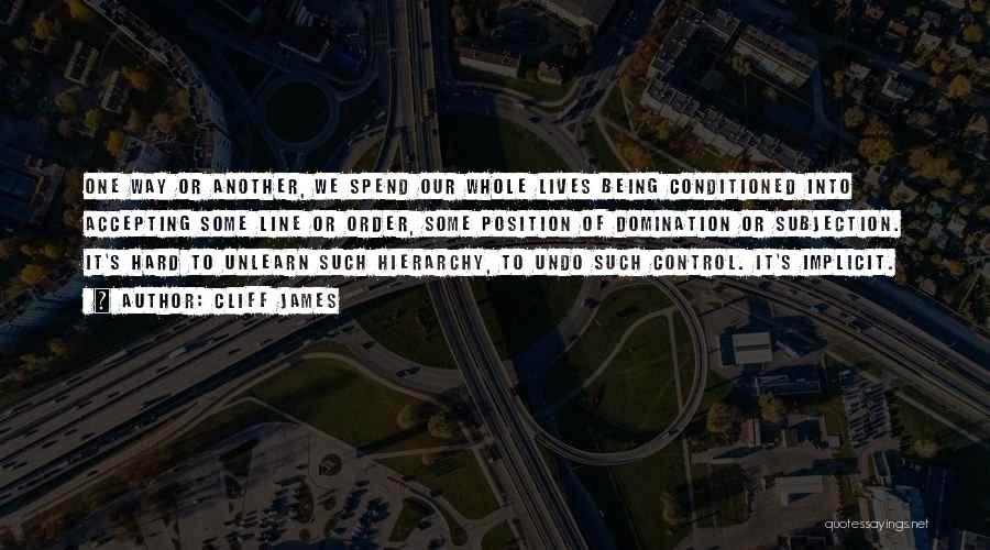 Cliff James Quotes: One Way Or Another, We Spend Our Whole Lives Being Conditioned Into Accepting Some Line Or Order, Some Position Of