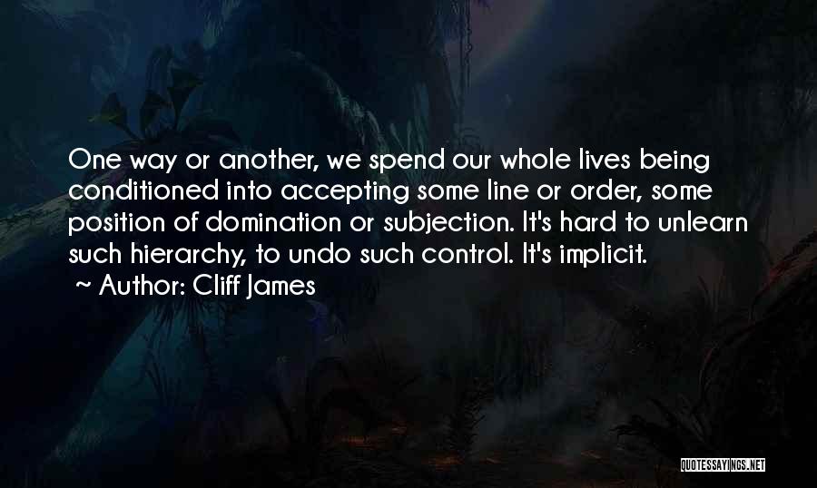 Cliff James Quotes: One Way Or Another, We Spend Our Whole Lives Being Conditioned Into Accepting Some Line Or Order, Some Position Of