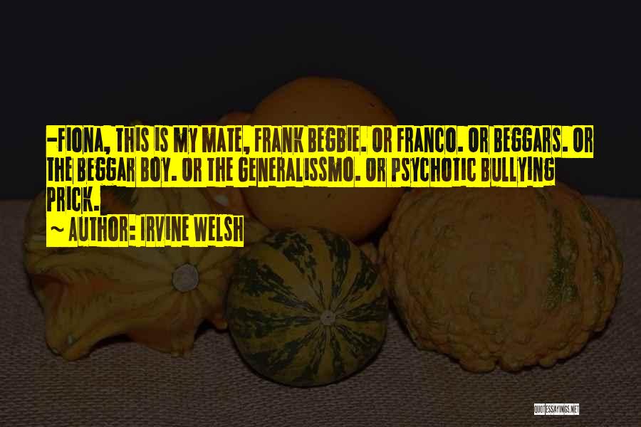 Irvine Welsh Quotes: -fiona, This Is My Mate, Frank Begbie. Or Franco. Or Beggars. Or The Beggar Boy. Or The Generalissmo. Or Psychotic