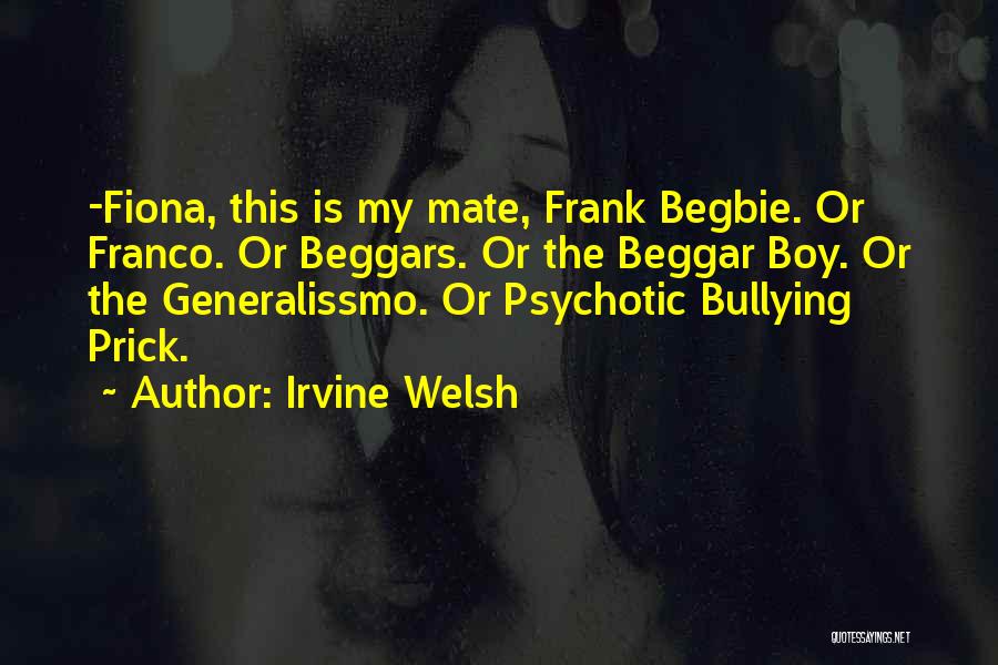 Irvine Welsh Quotes: -fiona, This Is My Mate, Frank Begbie. Or Franco. Or Beggars. Or The Beggar Boy. Or The Generalissmo. Or Psychotic